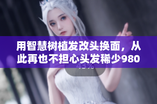 用智慧樹植發(fā)改頭換面，從此再也不擔(dān)心頭發(fā)稀少9804