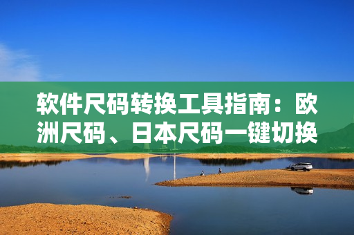 軟件尺碼轉(zhuǎn)換工具指南：歐洲尺碼、日本尺碼一鍵切換