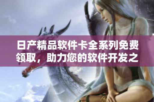 日產(chǎn)精品軟件卡全系列免費(fèi)領(lǐng)取，助力您的軟件開(kāi)發(fā)之路