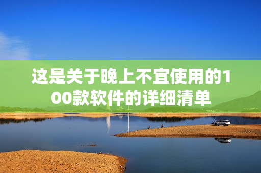 這是關(guān)于晚上不宜使用的100款軟件的詳細清單