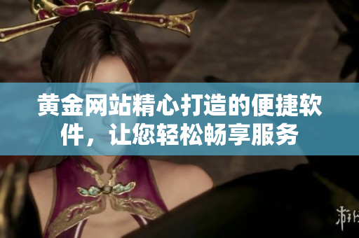 黃金網(wǎng)站精心打造的便捷軟件，讓您輕松暢享服務(wù)
