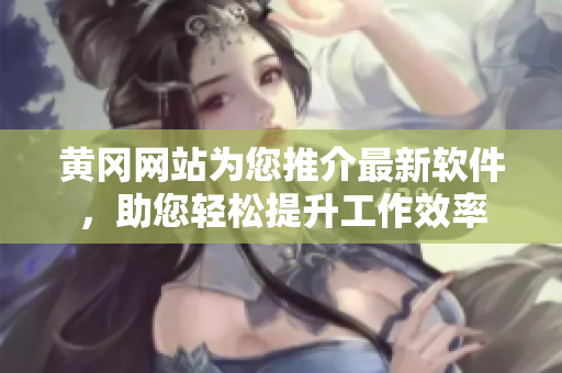 黃岡網(wǎng)站為您推介最新軟件，助您輕松提升工作效率