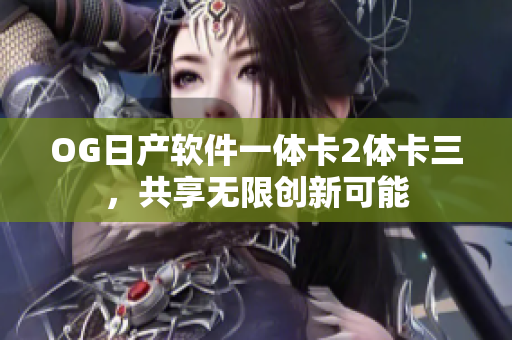 OG日產(chǎn)軟件一體卡2體卡三，共享無限創(chuàng)新可能