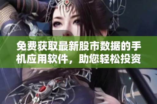 免費(fèi)獲取最新股市數(shù)據(jù)的手機(jī)應(yīng)用軟件，助您輕松投資