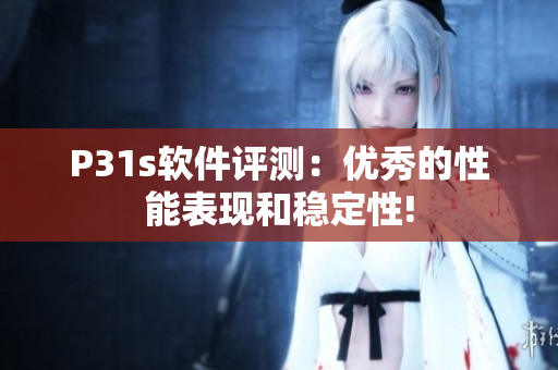 P31s軟件評測：優(yōu)秀的性能表現(xiàn)和穩(wěn)定性!