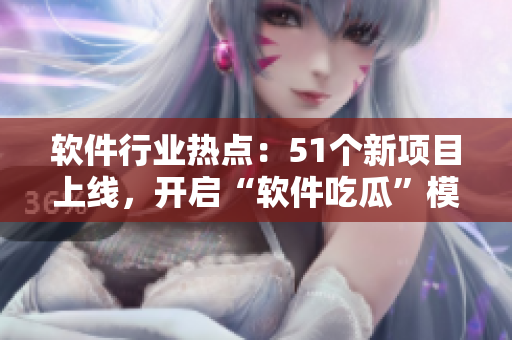 軟件行業(yè)熱點(diǎn)：51個(gè)新項(xiàng)目上線，開(kāi)啟“軟件吃瓜”模式