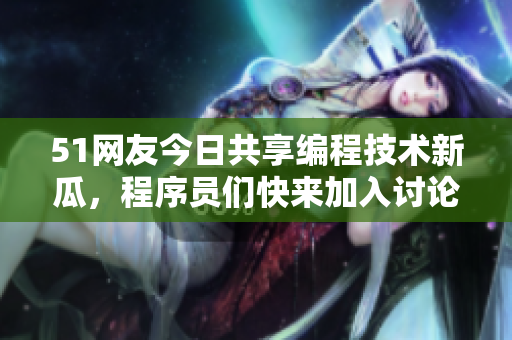 51網(wǎng)友今日共享編程技術(shù)新瓜，程序員們快來加入討論