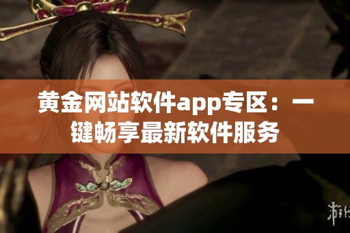 黃金網(wǎng)站軟件app專區(qū)：一鍵暢享最新軟件服務(wù)