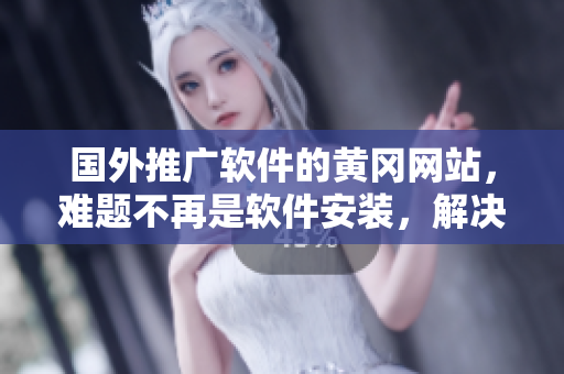 國(guó)外推廣軟件的黃岡網(wǎng)站，難題不再是軟件安裝，解決方案從此變得簡(jiǎn)單易行