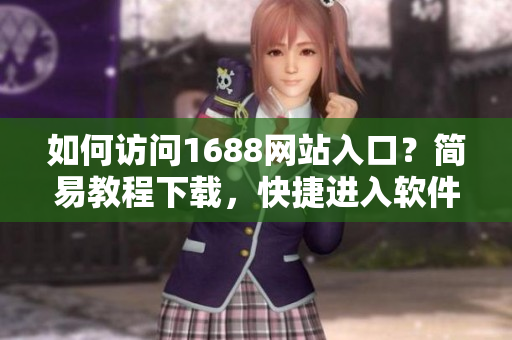 如何訪問1688網站入口？簡易教程下載，快捷進入軟件世界