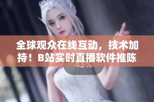全球觀眾在線互動(dòng)，技術(shù)加持！B站實(shí)時(shí)直播軟件推陳出新