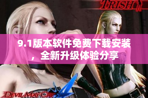 9.1版本軟件免費(fèi)下載安裝，全新升級(jí)體驗(yàn)分享
