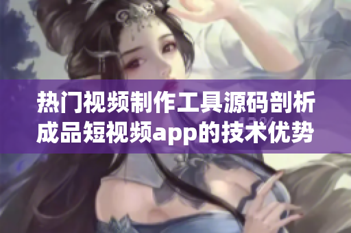 熱門(mén)視頻制作工具源碼剖析成品短視頻app的技術(shù)優(yōu)勢(shì)