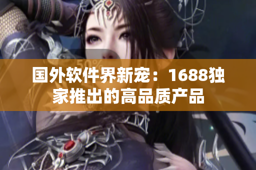 國外軟件界新寵：1688獨(dú)家推出的高品質(zhì)產(chǎn)品