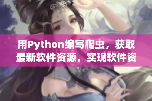 用Python編寫爬蟲，獲取最新軟件資源，實現(xiàn)軟件資訊快訊