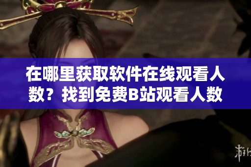 在哪里獲取軟件在線觀看人數(shù)？找到免費(fèi)B站觀看人數(shù)的方法