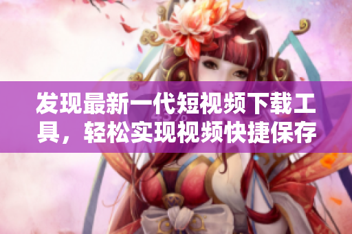 發(fā)現最新一代短視頻下載工具，輕松實現視頻快捷保存