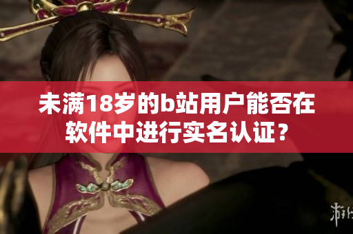 未滿18歲的b站用戶能否在軟件中進(jìn)行實(shí)名認(rèn)證？