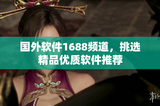 國外軟件1688頻道，挑選精品優(yōu)質(zhì)軟件推薦