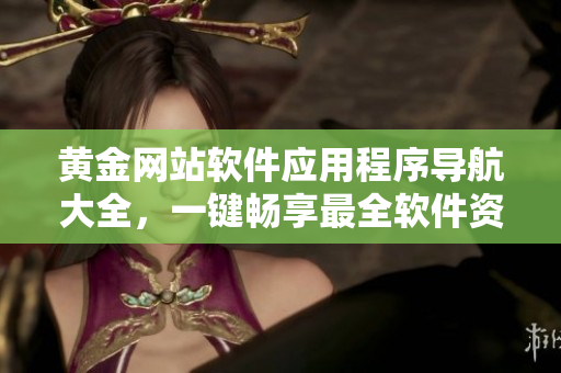 黃金網(wǎng)站軟件應(yīng)用程序?qū)Ш酱笕?，一鍵暢享最全軟件資源