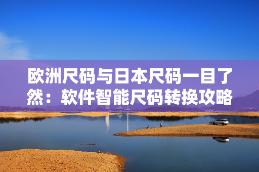 歐洲尺碼與日本尺碼一目了然：軟件智能尺碼轉(zhuǎn)換攻略