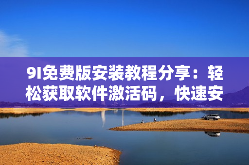 9I免費(fèi)版安裝教程分享：輕松獲取軟件激活碼，快速安裝使用方法