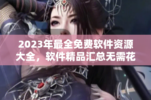 2023年最全免費(fèi)軟件資源大全，軟件精品匯總無(wú)需花一分 