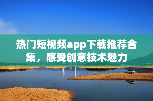 熱門短視頻app下載推薦合集，感受創(chuàng)意技術(shù)魅力