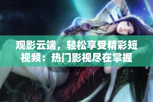觀影云端，輕松享受精彩短視頻：熱門影視盡在掌握