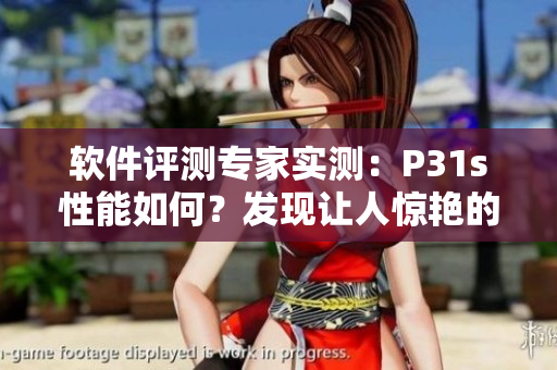 軟件評(píng)測(cè)專家實(shí)測(cè)：P31s性能如何？發(fā)現(xiàn)讓人驚艷的細(xì)節(jié)