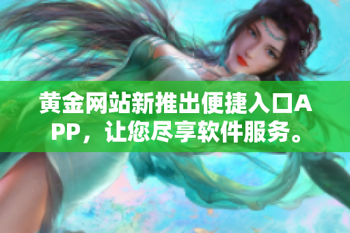 黃金網(wǎng)站新推出便捷入口APP，讓您盡享軟件服務(wù)。