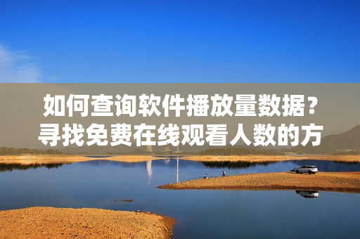 如何查詢軟件播放量數(shù)據(jù)？尋找免費在線觀看人數(shù)的方法