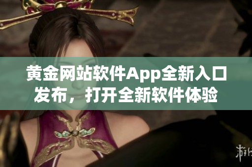 黃金網站軟件App全新入口發(fā)布，打開全新軟件體驗