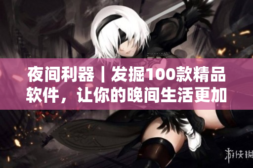夜間利器｜發(fā)掘100款精品軟件，讓你的晚間生活更加豐富
