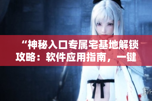 “神秘入口專屬宅基地解鎖攻略：軟件應(yīng)用指南，一鍵掌握”
