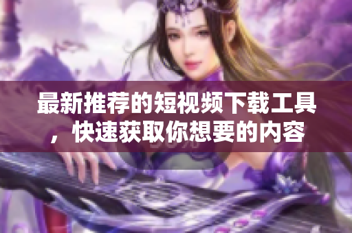 最新推薦的短視頻下載工具，快速獲取你想要的內(nèi)容