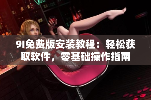 9I免費(fèi)版安裝教程：輕松獲取軟件，零基礎(chǔ)操作指南