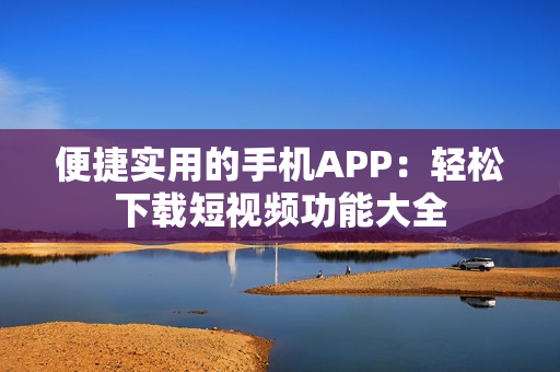 便捷實(shí)用的手機(jī)APP：輕松下載短視頻功能大全