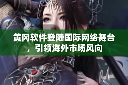 黃岡軟件登陸國(guó)際網(wǎng)絡(luò)舞臺(tái)，引領(lǐng)海外市場(chǎng)風(fēng)向