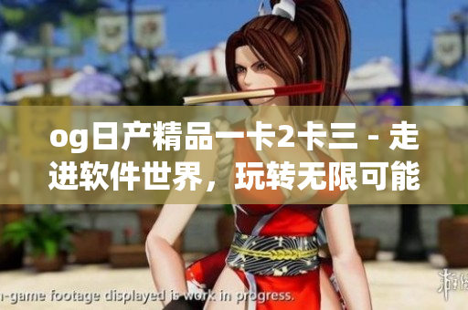 og日產(chǎn)精品一卡2卡三 - 走進(jìn)軟件世界，玩轉(zhuǎn)無(wú)限可能