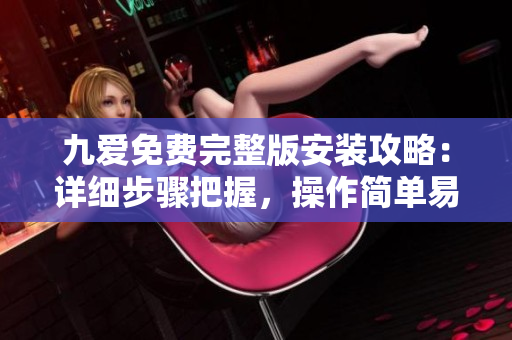 九愛免費完整版安裝攻略：詳細步驟把握，操作簡單易懂，實用實惠軟件享受