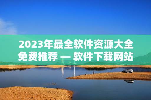 2023年最全軟件資源大全免費推薦 — 軟件下載網(wǎng)站全匯總