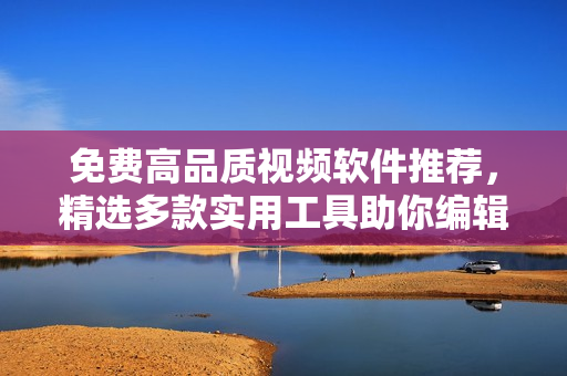 免費(fèi)高品質(zhì)視頻軟件推薦，精選多款實(shí)用工具助你編輯視頻