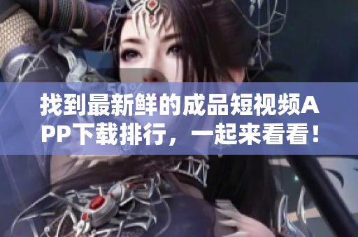找到最新鮮的成品短視頻APP下載排行，一起來看看！