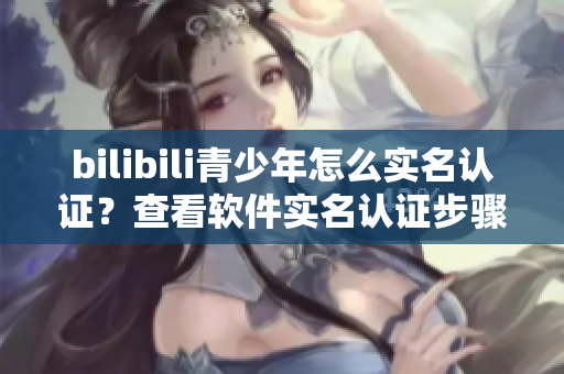 bilibili青少年怎么實名認證？查看軟件實名認證步驟
