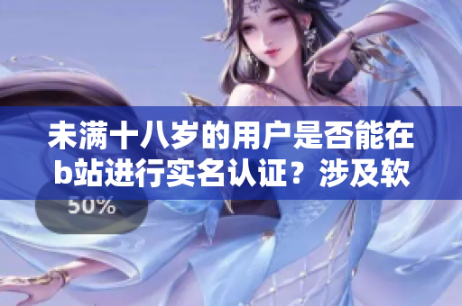 未滿十八歲的用戶是否能在b站進行實名認證？涉及軟件規(guī)則解析