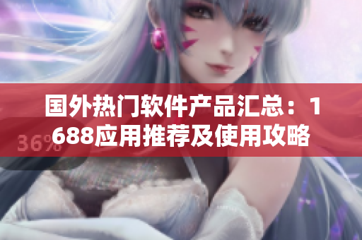 國外熱門軟件產品匯總：1688應用推薦及使用攻略