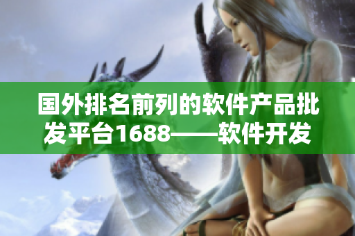 國外排名前列的軟件產(chǎn)品批發(fā)平臺1688——軟件開發(fā)者的福利商城