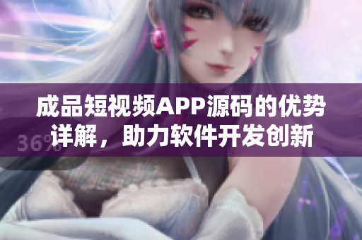 成品短視頻APP源碼的優(yōu)勢詳解，助力軟件開發(fā)創(chuàng)新