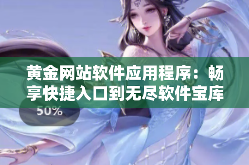 黃金網(wǎng)站軟件應(yīng)用程序：暢享快捷入口到無盡軟件寶庫
